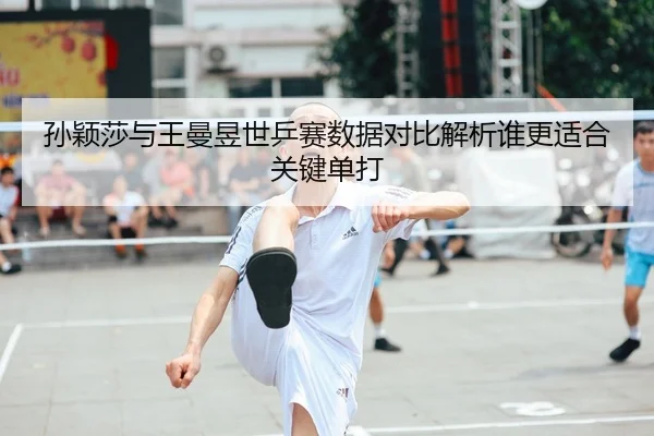 孙颖莎与王曼昱世乒赛数据对比解析谁更适合关键单打